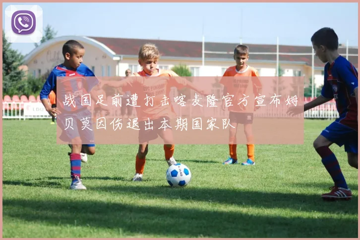战国足前遭打击喀麦隆官方宣布姆贝莫因伤退出本期国家队