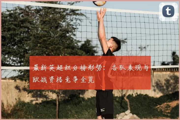 最新英超积分榜形势：各队表现与欧战资格竞争全览