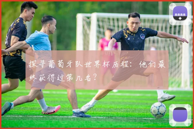 探寻葡萄牙队世界杯历程：他们最终获得过第几名？