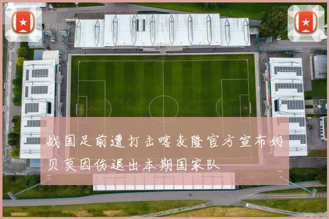 战国足前遭打击喀麦隆官方宣布姆贝莫因伤退出本期国家队