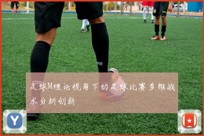足球M理论视角下的足球比赛多维战术分析创新