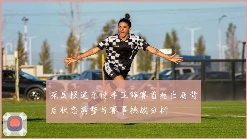 深度报道李诗沣亚锦赛首轮出局背后状态调整与赛事挑战分析